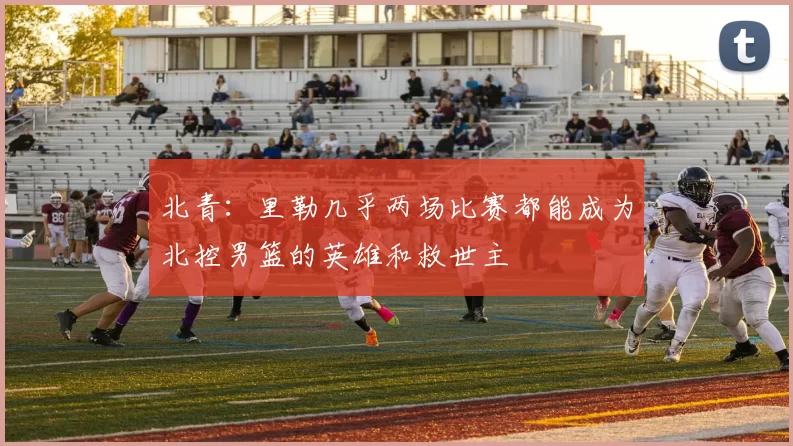 北青：里勒几乎两场比赛都能成为北控男篮的英雄和救世主