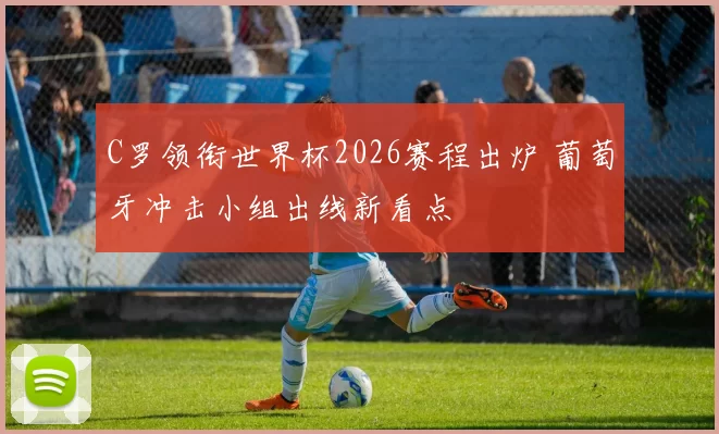 C罗领衔世界杯2026赛程出炉 葡萄牙冲击小组出线新看点