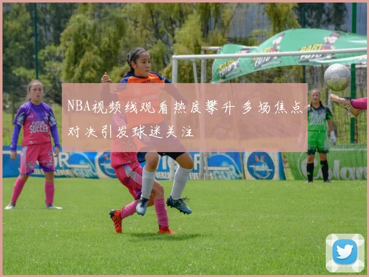 NBA视频线观看热度攀升 多场焦点对决引发球迷关注