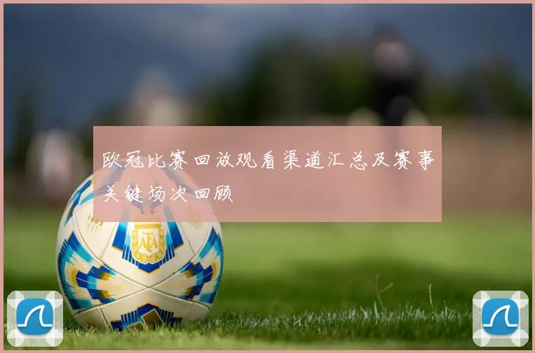 欧冠比赛回放观看渠道汇总及赛事关键场次回顾