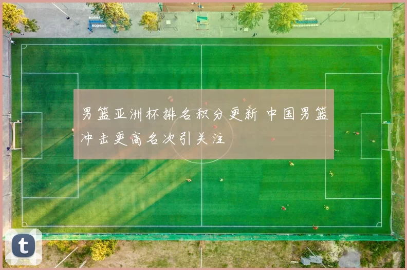 男篮亚洲杯排名积分更新 中国男篮冲击更高名次引关注