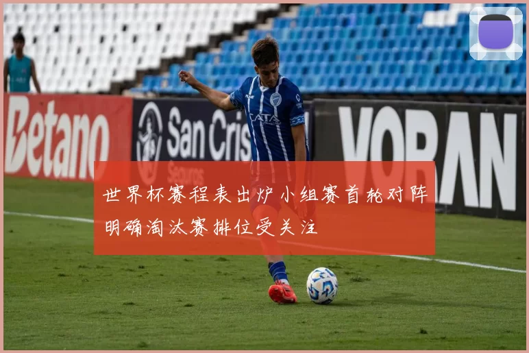 世界杯赛程表出炉小组赛首轮对阵明确淘汰赛排位受关注