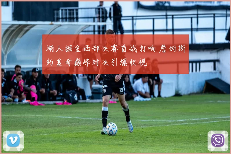 湖人掘金西部决赛首战打响 詹姆斯约基奇巅峰对决引爆收视