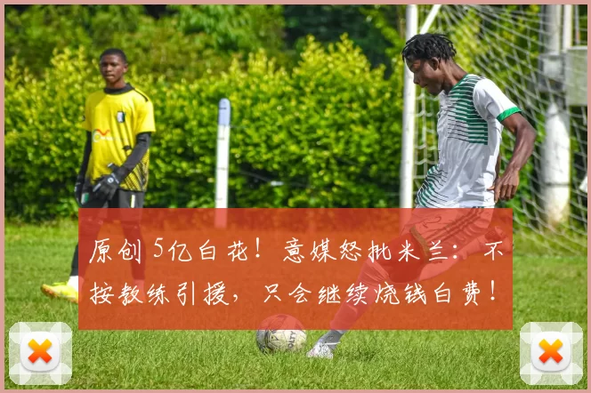 原创 5亿白花！意媒怒批米兰：不按教练引援，只会继续烧钱白费！