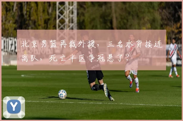 北京男篮再裁外援，三名水货接连离队，死亡半区争冠悬了？