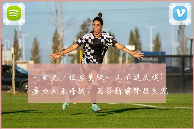 卡里克上任后曼联一人不进反退！要为未来而战，若签新前锋恐失宠