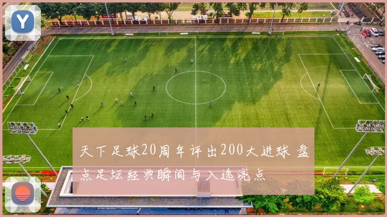 天下足球20周年评出200大进球 盘点足坛经典瞬间与入选亮点