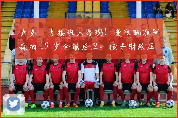 卢克・肖接班人浮现！曼联瞄准阿森纳 19 岁全能后卫，枪手财政压力或促成转会_斯凯利_欧冠_莱比锡红牛