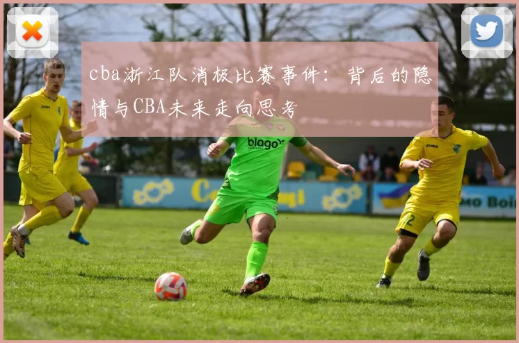 cba浙江队消极比赛事件:背后的隐情与CBA未来走向思考