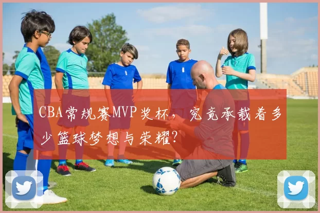 CBA常规赛MVP奖杯，究竟承载着多少篮球梦想与荣耀？