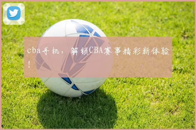 cba手机,解锁CBA赛事精彩新体验!
