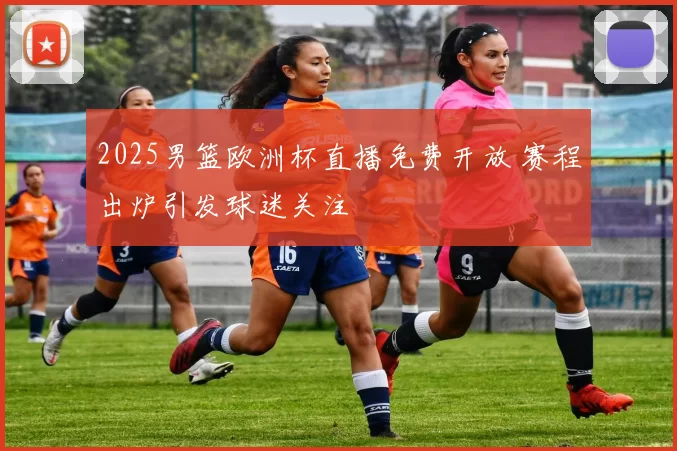 2025男篮欧洲杯直播免费开放 赛程出炉引发球迷关注