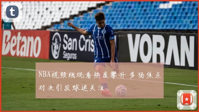 NBA视频线观看热度攀升 多场焦点对决引发球迷关注