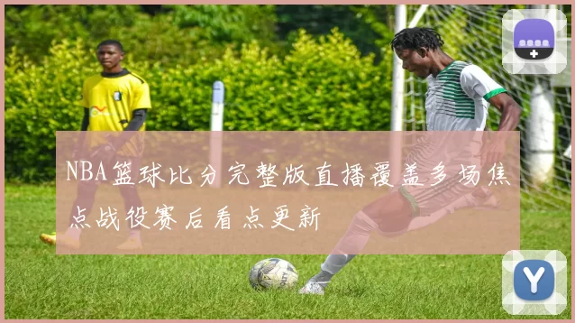 NBA篮球比分完整版直播覆盖多场焦点战役赛后看点更新