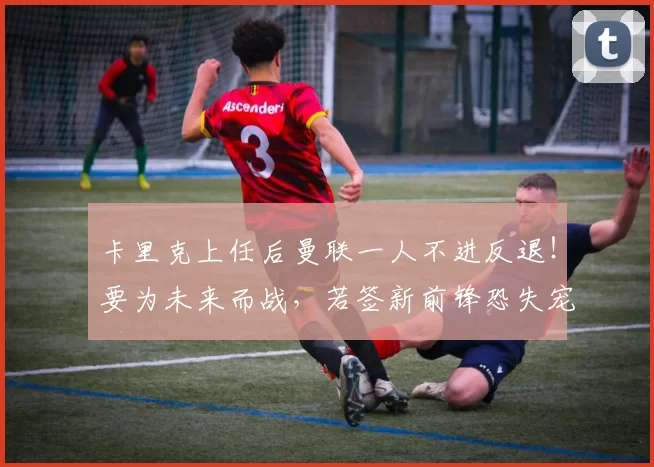 卡里克上任后曼联一人不进反退！要为未来而战，若签新前锋恐失宠