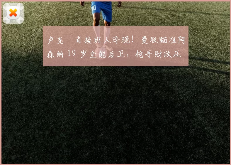 卢克・肖接班人浮现!曼联瞄准阿森纳 19 岁全能后卫,枪手财政压力或促成转会_斯凯利_欧冠_莱比锡红牛