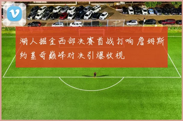湖人掘金西部决赛首战打响 詹姆斯约基奇巅峰对决引爆收视