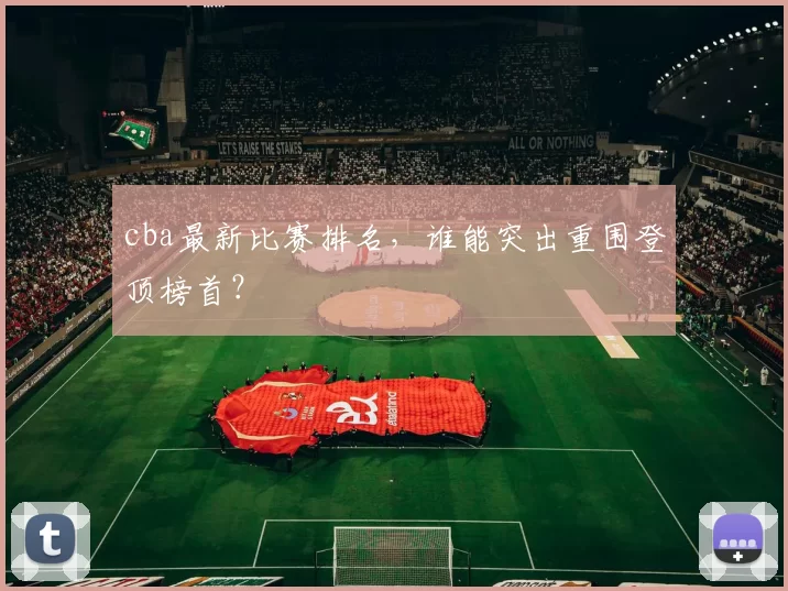 cba最新比赛排名，谁能突出重围登顶榜首？