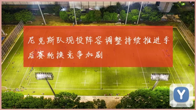 尼克斯队现役阵容调整持续推进季后赛轮换竞争加剧