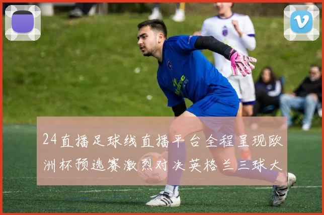 24直播足球线直播平台全程呈现欧洲杯预选赛激烈对决英格兰三球大胜意大利