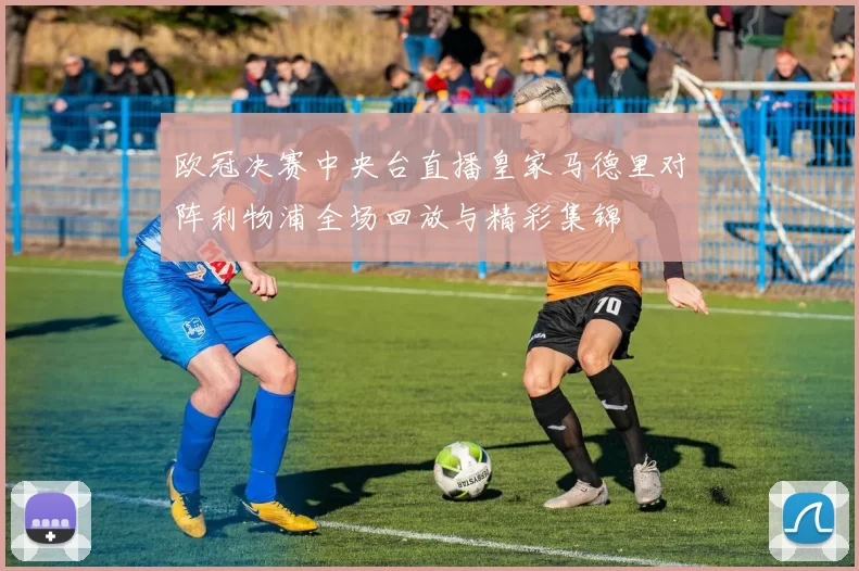 欧冠决赛中央台直播皇家马德里对阵利物浦全场回放与精彩集锦