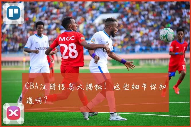 CBA注册信息大揭秘！这些细节你知道吗？