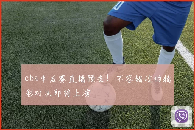 cba季后赛直播预告！不容错过的精彩对决即将上演