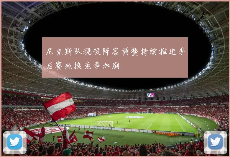 尼克斯队现役阵容调整持续推进季后赛轮换竞争加剧