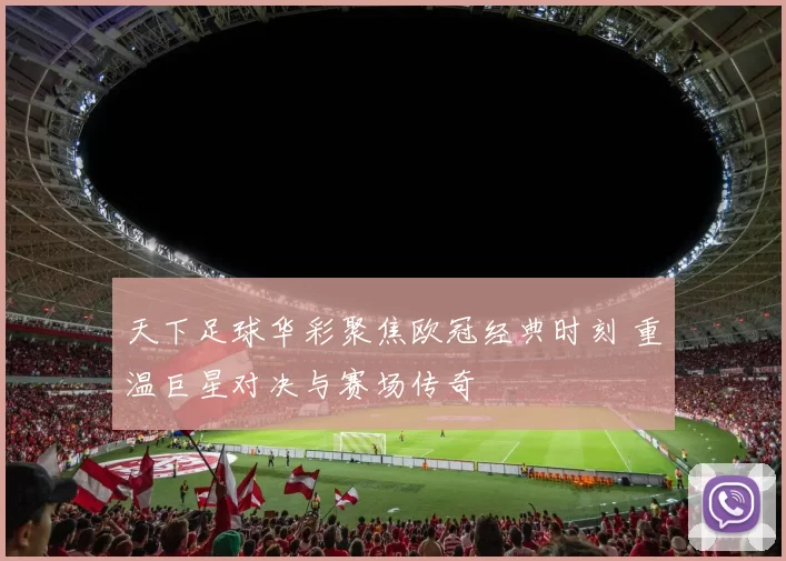 天下足球华彩聚焦欧冠经典时刻 重温巨星对决与赛场传奇