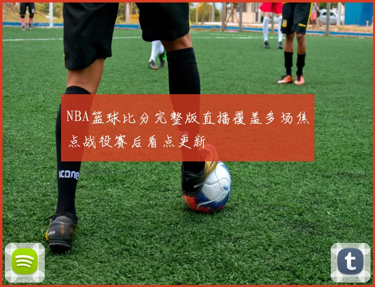 NBA篮球比分完整版直播覆盖多场焦点战役赛后看点更新