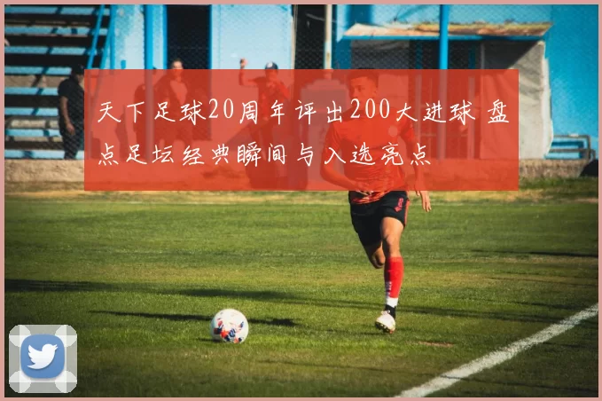 天下足球20周年评出200大进球 盘点足坛经典瞬间与入选亮点