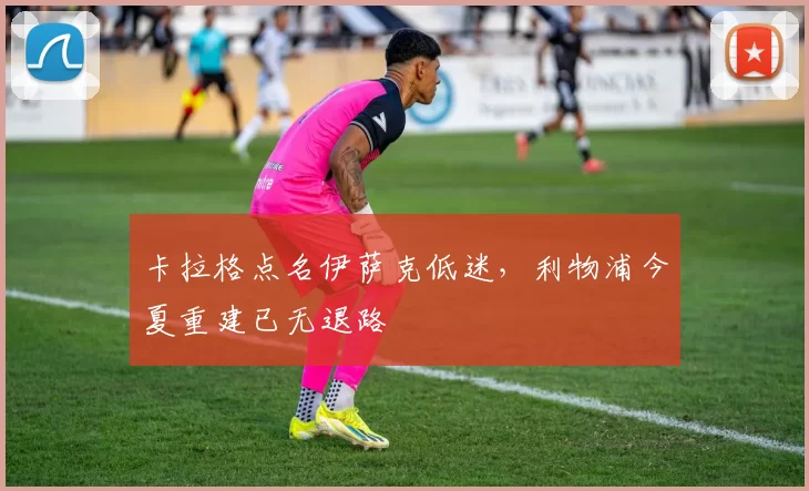 卡拉格点名伊萨克低迷，利物浦今夏重建已无退路