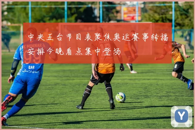 中央五台节目表聚焦奥运赛事转播安排今晚看点集中登场