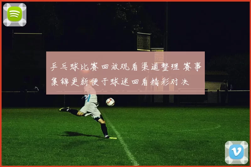 乒乓球比赛回放观看渠道整理 赛事集锦更新便于球迷回看精彩对决