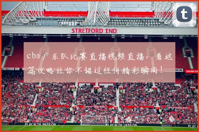 cba广东队比赛直播视频直播,看这篇攻略让你不错过任何精彩瞬间!