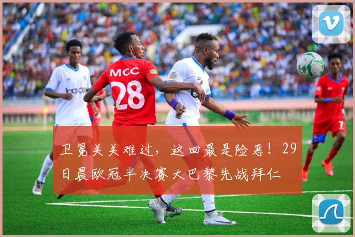 卫冕关关难过，这回最是险恶！29日晨欧冠半决赛大巴黎先战拜仁