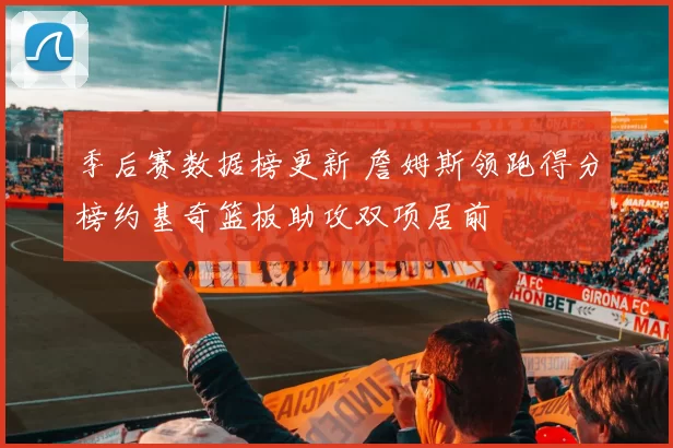 季后赛数据榜更新 詹姆斯领跑得分榜约基奇篮板助攻双项居前