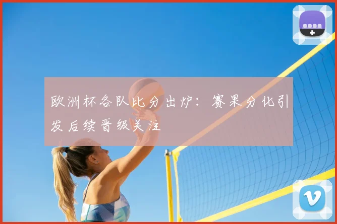 欧洲杯各队比分出炉:赛果分化引发后续晋级关注