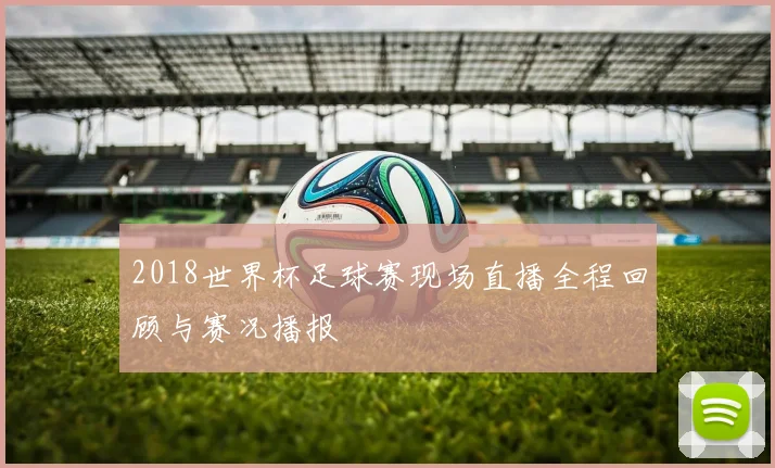 2018世界杯足球赛现场直播全程回顾与赛况播报