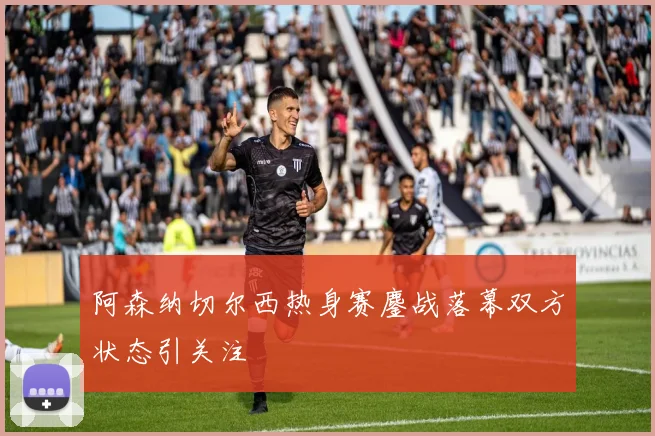 阿森纳切尔西热身赛鏖战落幕双方状态引关注