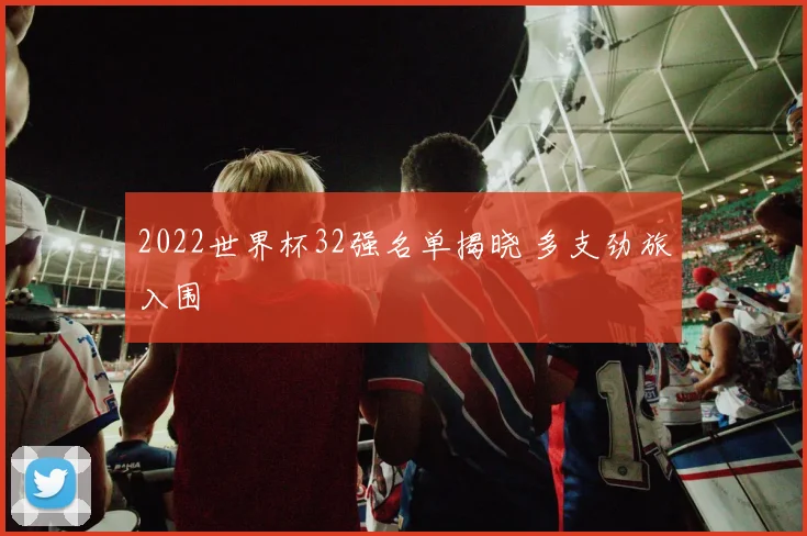 2022世界杯32强名单揭晓 多支劲旅入围