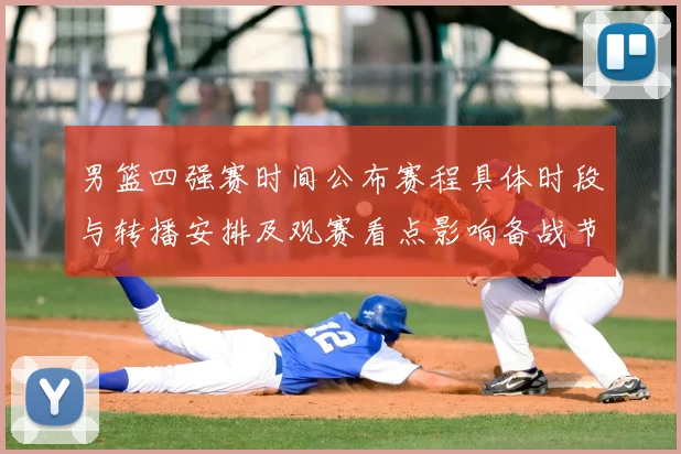 男篮四强赛时间公布赛程具体时段与转播安排及观赛看点影响备战节奏