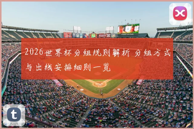 2026世界杯分组规则解析 分组方式与出线安排细则一览