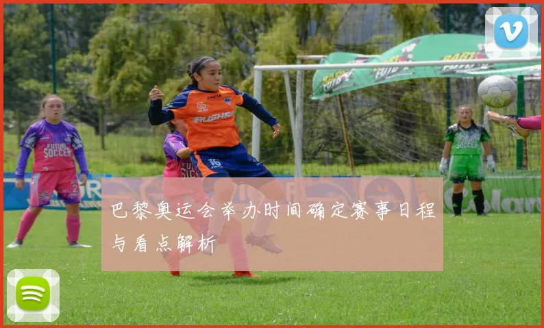 巴黎奥运会举办时间确定赛事日程与看点解析