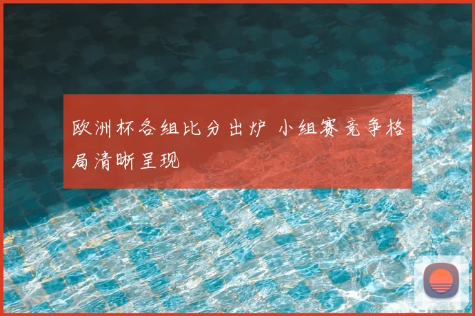 欧洲杯各组比分出炉 小组赛竞争格局清晰呈现