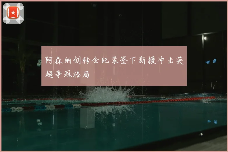阿森纳创转会纪录签下新援冲击英超争冠格局