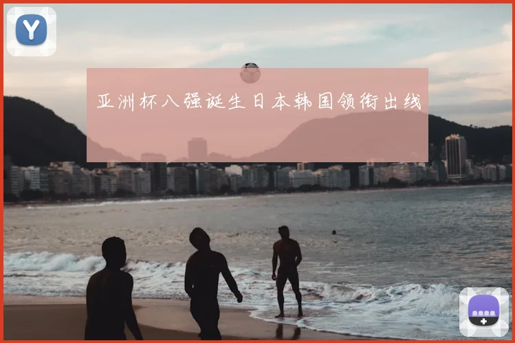 亚洲杯八强诞生日本韩国领衔出线