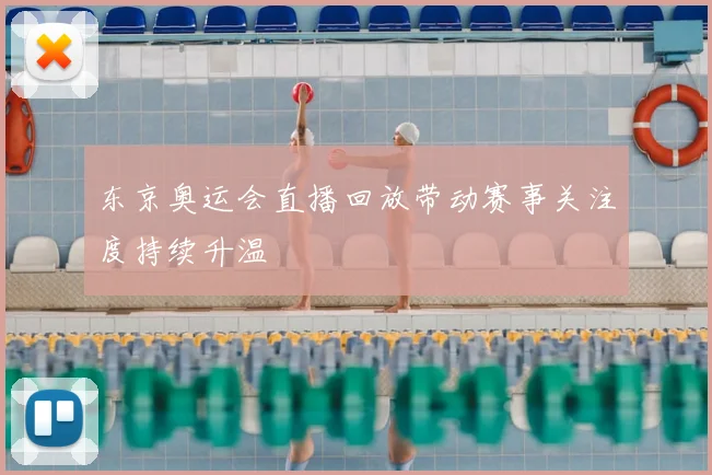 东京奥运会直播回放带动赛事关注度持续升温