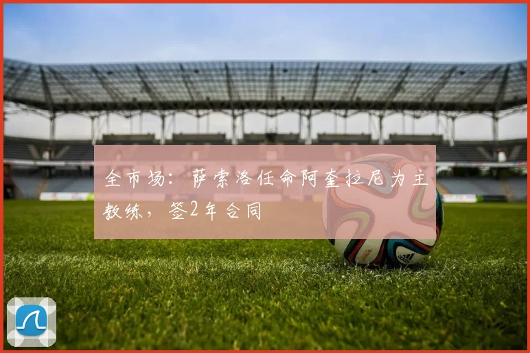 全市场:萨索洛任命阿奎拉尼为主教练,签2年合同