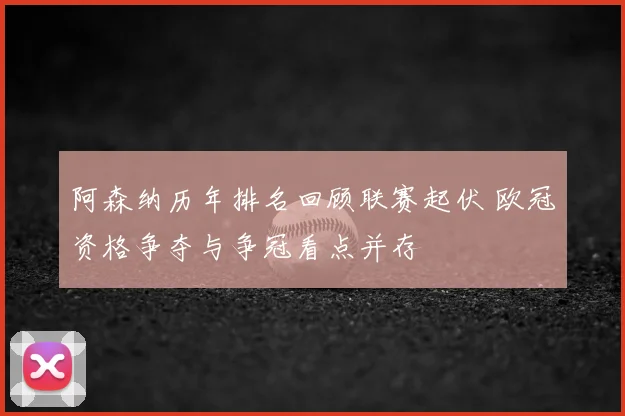 阿森纳历年排名回顾联赛起伏 欧冠资格争夺与争冠看点并存